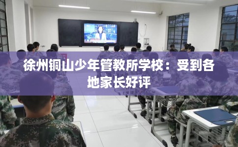 徐州铜山少年管教所学校：受到各地家长好评