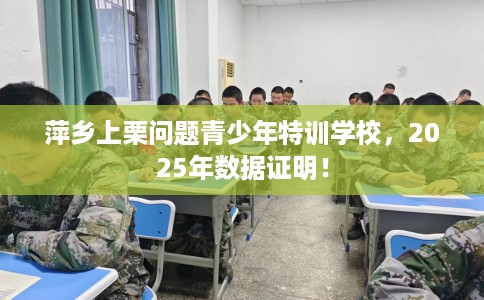 萍乡上栗问题青少年特训学校，2025年数据证明！