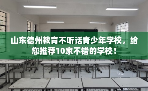 山东德州教育不听话青少年学校，给您推荐10家不错的学校！