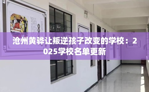 沧州黄骅让叛逆孩子改变的学校：2025学校名单更新