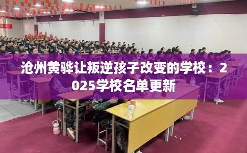 沧州黄骅让叛逆孩子改变的学校：2025学校名单更新