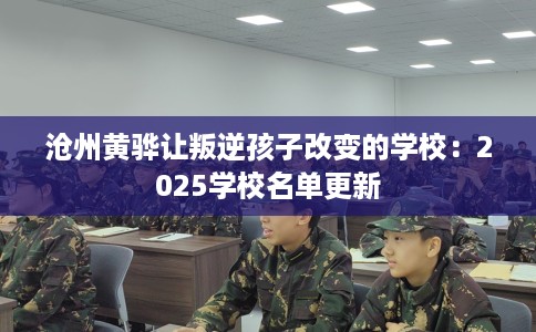沧州黄骅让叛逆孩子改变的学校：2025学校名单更新