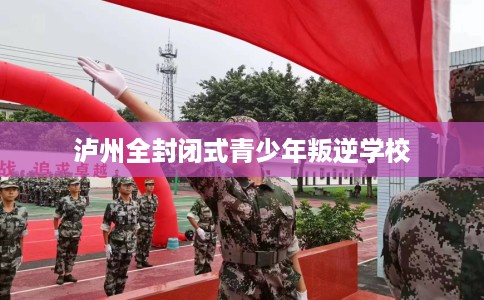 泸州全封闭式青少年叛逆学校