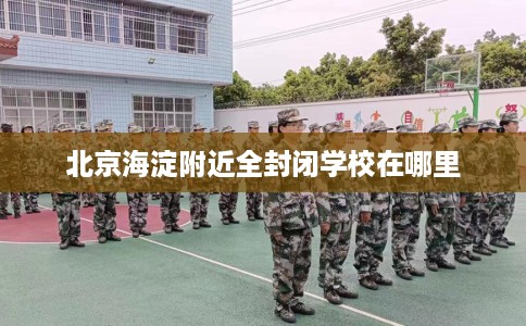 北京海淀附近全封闭学校在哪里