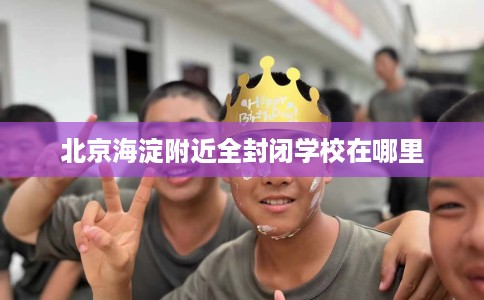 北京海淀附近全封闭学校在哪里