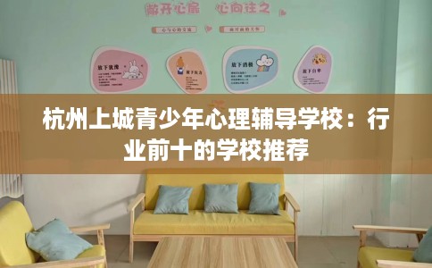 杭州上城青少年心理辅导学校：行业前十的学校推荐