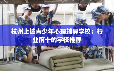杭州上城青少年心理辅导学校：行业前十的学校推荐
