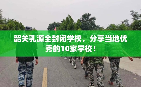 韶关乳源全封闭学校，分享当地优秀的10家学校！