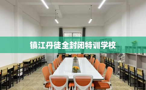 镇江丹徒全封闭特训学校