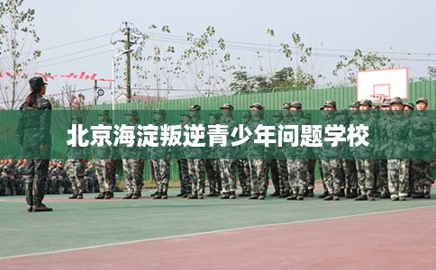 北京海淀叛逆青少年问题学校