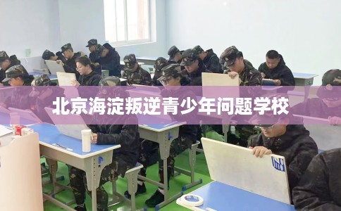 北京海淀叛逆青少年问题学校