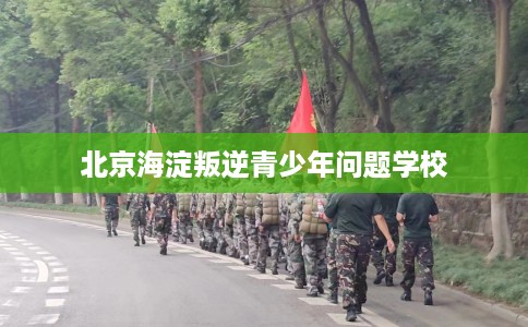 北京海淀叛逆青少年问题学校