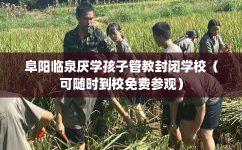 阜阳临泉厌学孩子管教封闭学校（可随时到校免费参观）