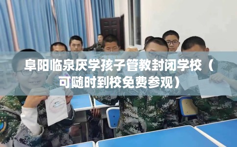 阜阳临泉厌学孩子管教封闭学校（可随时到校免费参观）