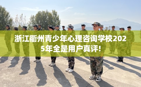浙江衢州青少年心理咨询学校2025年全是用户真评! 浙江衢州青少年心理咨询学校2025年全是用户真评!