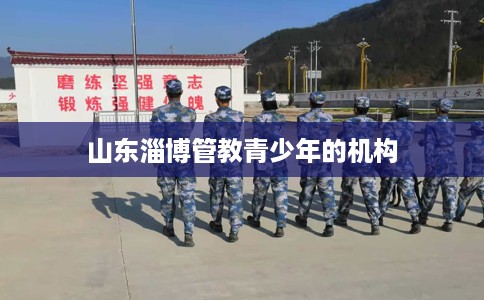 山东淄博管教青少年的机构