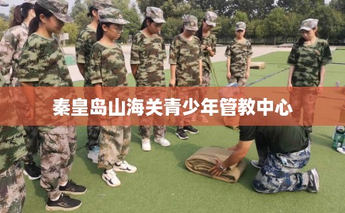 秦皇岛山海关青少年管教中心