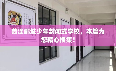 菏泽鄄城少年封闭式学校，本篇为您精心搜集！