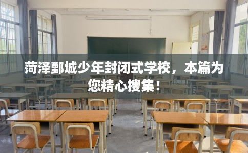 菏泽鄄城少年封闭式学校，本篇为您精心搜集！