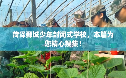 菏泽鄄城少年封闭式学校，本篇为您精心搜集！