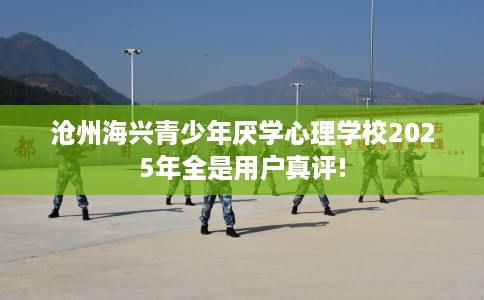 沧州海兴青少年厌学心理学校2025年全是用户真评! 沧州海兴青少年厌学心理学校2025年全是用户真评!