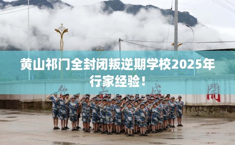 黄山祁门全封闭叛逆期学校2025年行家经验！