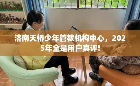 济南天桥少年管教机构中心，2025年全是用户真评!