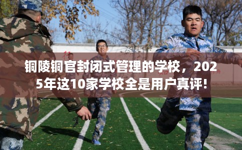 铜陵铜官封闭式管理的学校，2025年这10家学校全是用户真评!