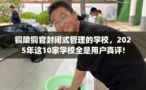 铜陵铜官封闭式管理的学校，2025年这10家学校全是用户真评!