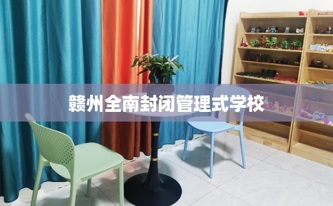 赣州全南封闭管理式学校 赣州全南封闭管理式学校
