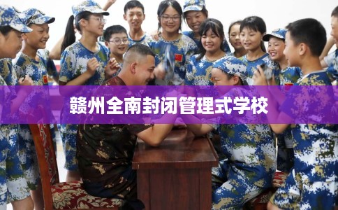 赣州全南封闭管理式学校 赣州全南封闭管理式学校