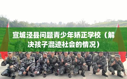 宣城泾县问题青少年矫正学校(解决孩子混迹社会的情况) 宣城泾县问题青少年矫正学校(解决孩子混迹社会的情况)