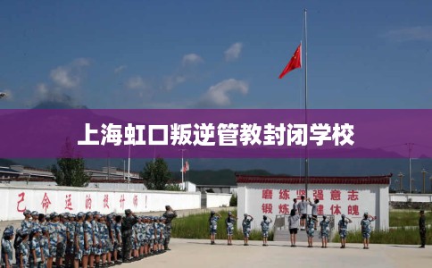 上海虹口叛逆管教封闭学校