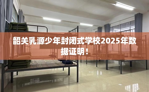 韶关乳源少年封闭式学校2025年数据证明！
