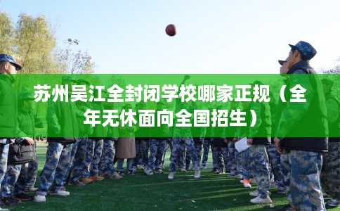 苏州吴江全封闭学校哪家正规（全年无休面向全国招生）
