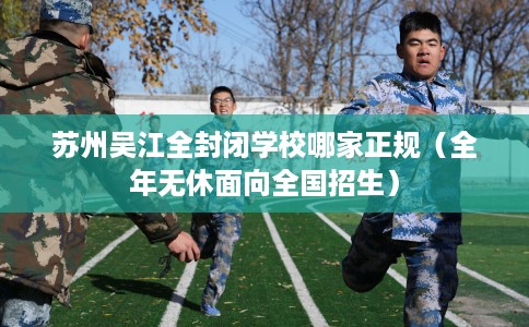 苏州吴江全封闭学校哪家正规（全年无休面向全国招生）