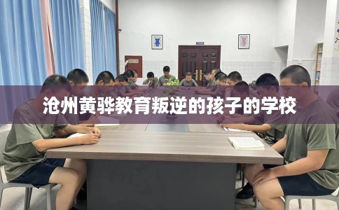 沧州黄骅教育叛逆的孩子的学校