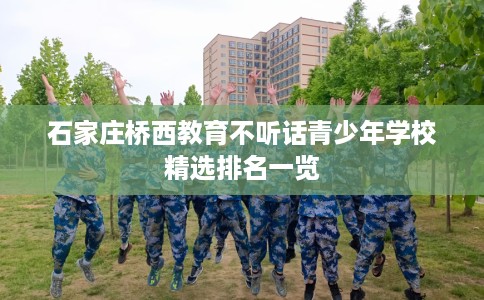 石家庄桥西教育不听话青少年学校精选排名一览