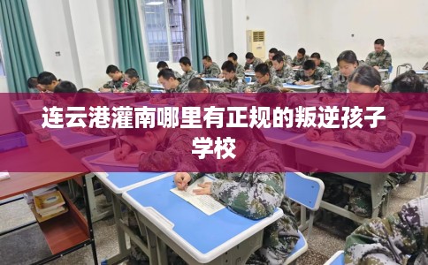 连云港灌南哪里有正规的叛逆孩子学校