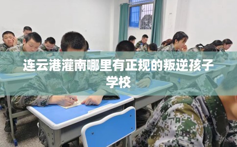连云港灌南哪里有正规的叛逆孩子学校