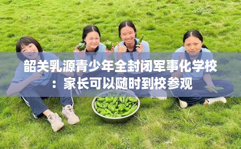 韶关乳源青少年全封闭军事化学校：家长可以随时到校参观