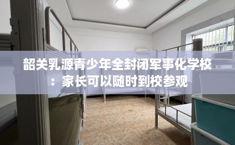 韶关乳源青少年全封闭军事化学校：家长可以随时到校参观