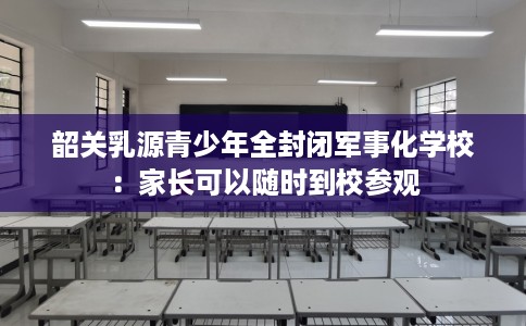 韶关乳源青少年全封闭军事化学校：家长可以随时到校参观