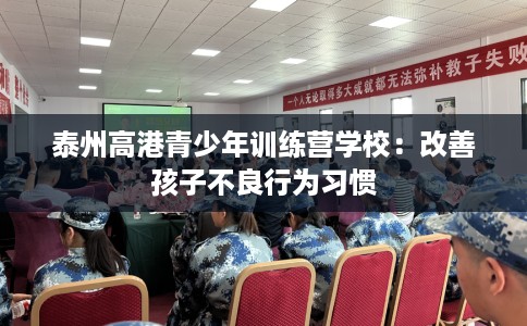 泰州高港青少年训练营学校：改善孩子不良行为习惯