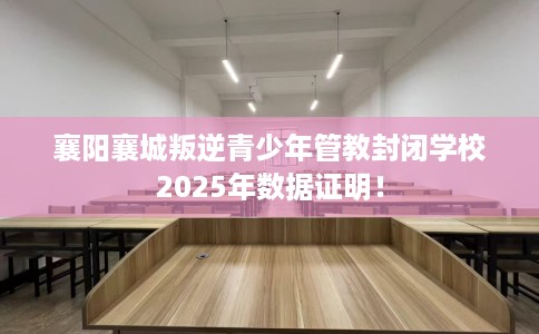 襄阳襄城叛逆青少年管教封闭学校2025年数据证明！