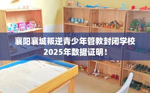 襄阳襄城叛逆青少年管教封闭学校2025年数据证明！