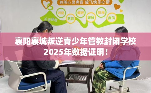 襄阳襄城叛逆青少年管教封闭学校2025年数据证明！