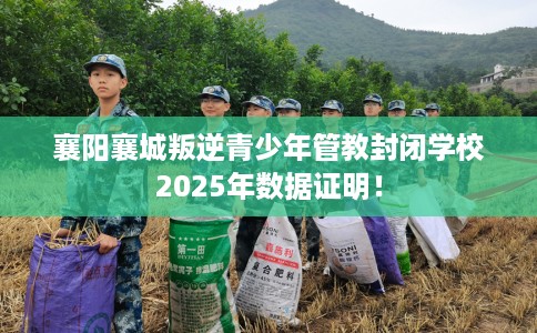 襄阳襄城叛逆青少年管教封闭学校2025年数据证明！
