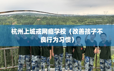 杭州上城戒网瘾学校（改善孩子不良行为习惯）