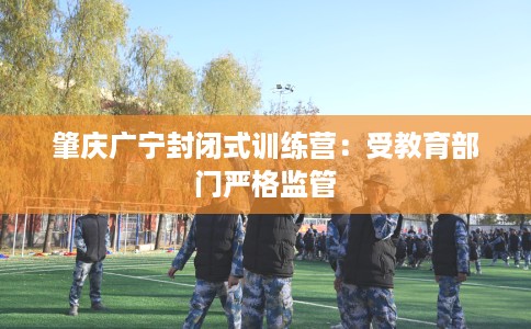 肇庆广宁封闭式训练营：受教育部门严格监管